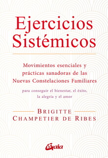 EJERCICIOS SISTÉMICOS : MOVIMIENTOS ESENCIALES Y PRÁCTICAS SANADORAS DE LAS NUEVAS CONSTELACIONES FAMILIARES